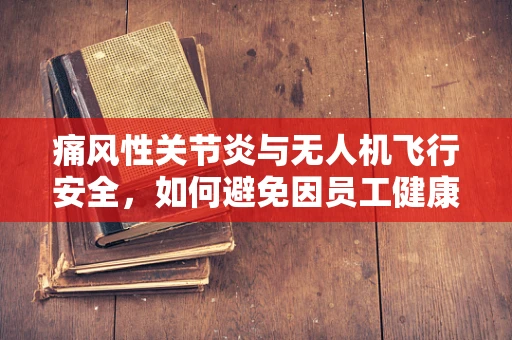 痛风性关节炎与无人机飞行安全，如何避免因员工健康问题导致的操作失误？