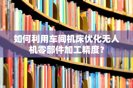 如何利用车间机床优化无人机零部件加工精度？