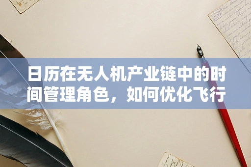 日历在无人机产业链中的时间管理角色，如何优化飞行任务规划？