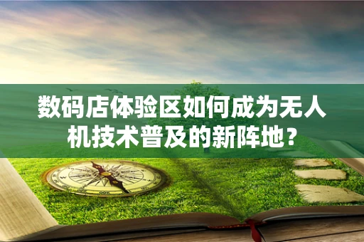 数码店体验区如何成为无人机技术普及的新阵地？