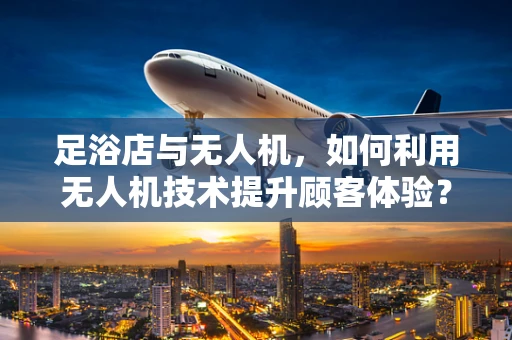 足浴店与无人机，如何利用无人机技术提升顾客体验？
