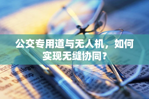 公交专用道与无人机，如何实现无缝协同？