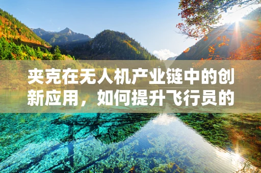 夹克在无人机产业链中的创新应用，如何提升飞行员的防护与舒适？