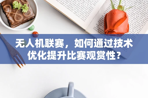 无人机联赛，如何通过技术优化提升比赛观赏性？