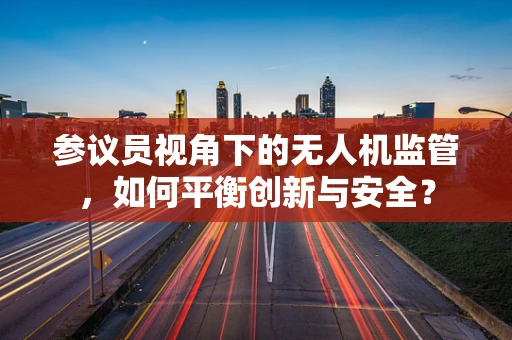 参议员视角下的无人机监管，如何平衡创新与安全？