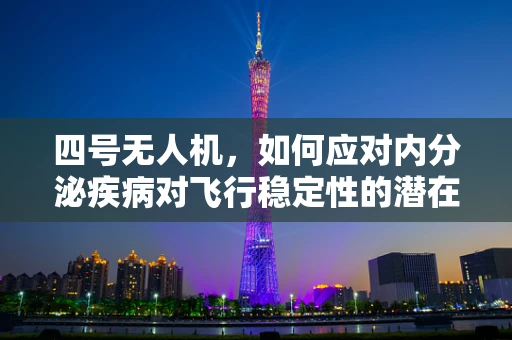 四号无人机，如何应对内分泌疾病对飞行稳定性的潜在影响？