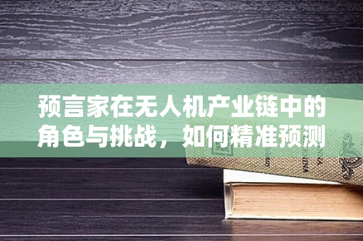 预言家在无人机产业链中的角色与挑战，如何精准预测市场趋势？