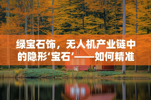 绿宝石饰，无人机产业链中的隐形‘宝石’——如何精准嵌入以提升整体效能？