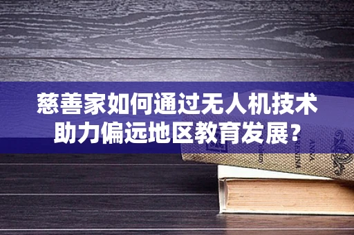 慈善家如何通过无人机技术助力偏远地区教育发展？