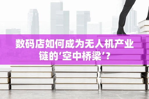 数码店如何成为无人机产业链的‘空中桥梁’？