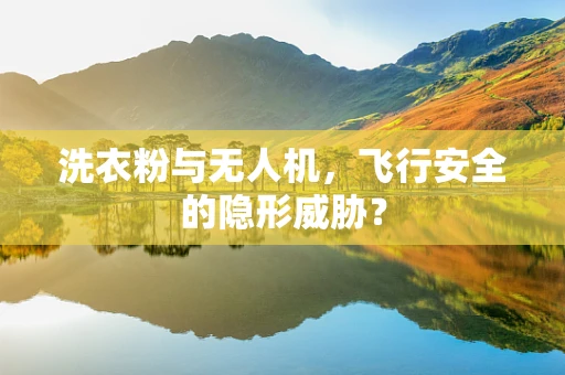 洗衣粉与无人机，飞行安全的隐形威胁？