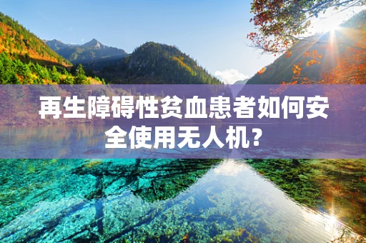 再生障碍性贫血患者如何安全使用无人机？