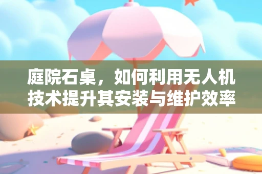 庭院石桌，如何利用无人机技术提升其安装与维护效率？