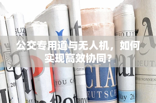 公交专用道与无人机，如何实现高效协同？