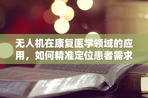 无人机在康复医学领域的应用，如何精准定位患者需求？