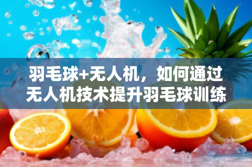 羽毛球+无人机，如何通过无人机技术提升羽毛球训练与比赛的体验？