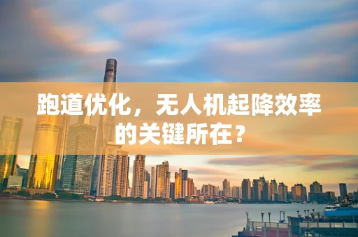 跑道优化，无人机起降效率的关键所在？