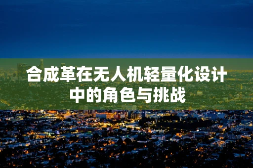 合成革在无人机轻量化设计中的角色与挑战