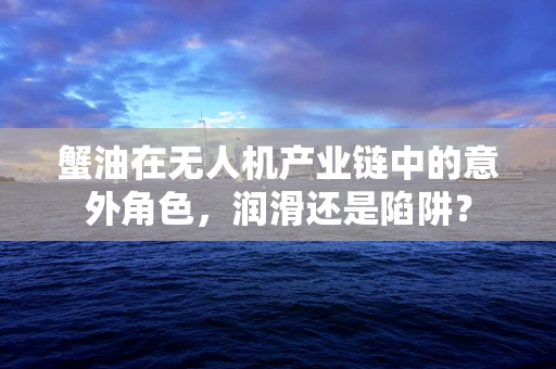 蟹油在无人机产业链中的意外角色，润滑还是陷阱？
