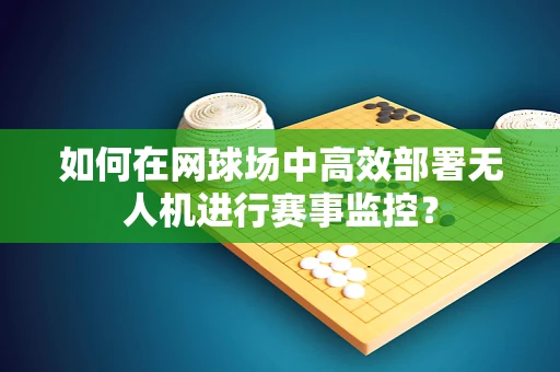 如何在网球场中高效部署无人机进行赛事监控？