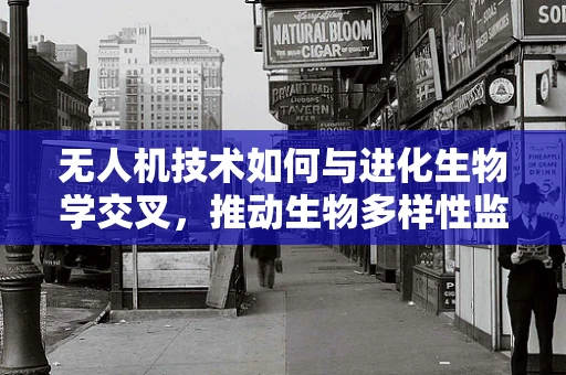 无人机技术如何与进化生物学交叉，推动生物多样性监测的进化？
