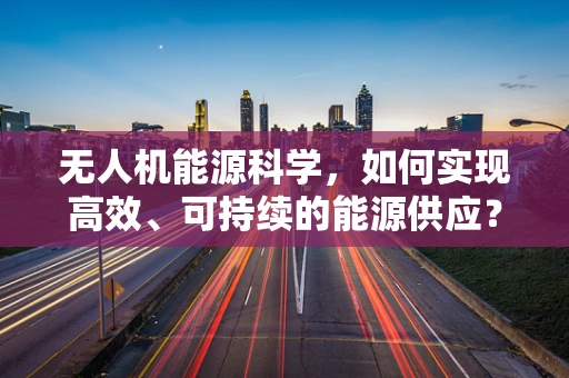 无人机能源科学，如何实现高效、可持续的能源供应？