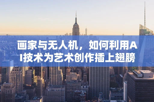 画家与无人机，如何利用AI技术为艺术创作插上翅膀？