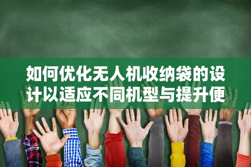 如何优化无人机收纳袋的设计以适应不同机型与提升便携性？