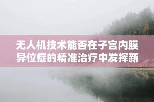 无人机技术能否在子宫内膜异位症的精准治疗中发挥新作用？