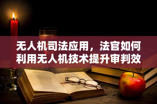 无人机司法应用，法官如何利用无人机技术提升审判效率？