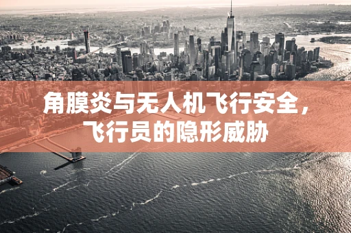 角膜炎与无人机飞行安全，飞行员的隐形威胁