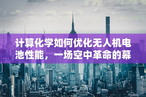 计算化学如何优化无人机电池性能，一场空中革命的幕后英雄？