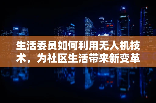 生活委员如何利用无人机技术，为社区生活带来新变革？