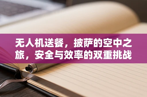 无人机送餐，披萨的空中之旅，安全与效率的双重挑战？