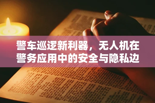警车巡逻新利器，无人机在警务应用中的安全与隐私边界在哪里？