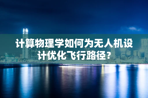 计算物理学如何为无人机设计优化飞行路径？