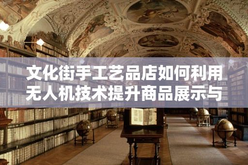 文化街手工艺品店如何利用无人机技术提升商品展示与销售？