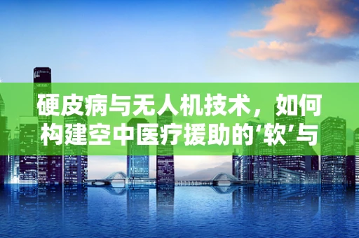 硬皮病与无人机技术，如何构建空中医疗援助的‘软’与‘硬’？