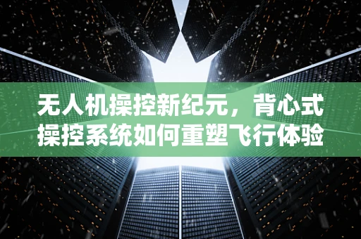 无人机操控新纪元，背心式操控系统如何重塑飞行体验？
