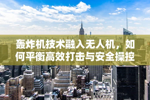 轰炸机技术融入无人机，如何平衡高效打击与安全操控？