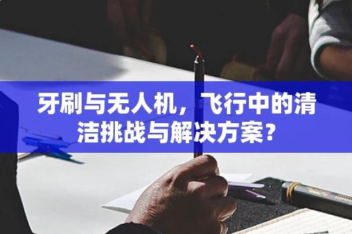 牙刷与无人机，飞行中的清洁挑战与解决方案？