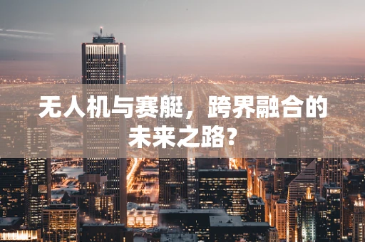 无人机与赛艇，跨界融合的未来之路？
