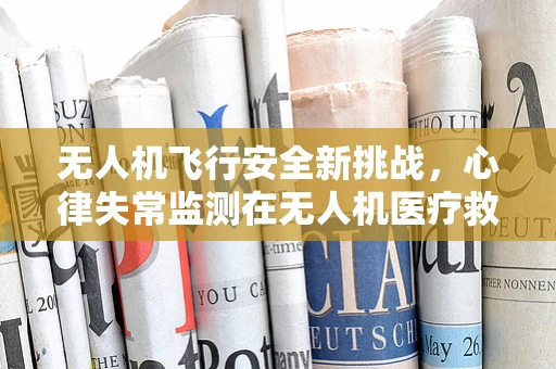 无人机飞行安全新挑战，心律失常监测在无人机医疗救援中的应用
