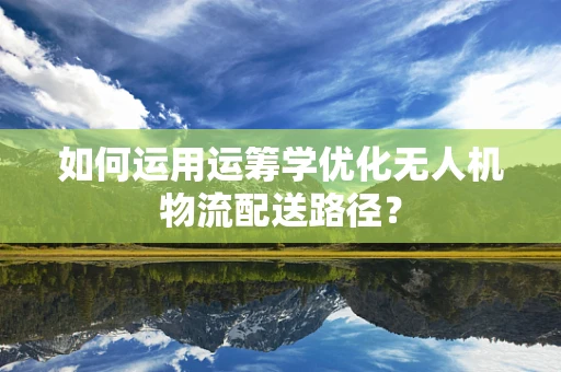 如何运用运筹学优化无人机物流配送路径？