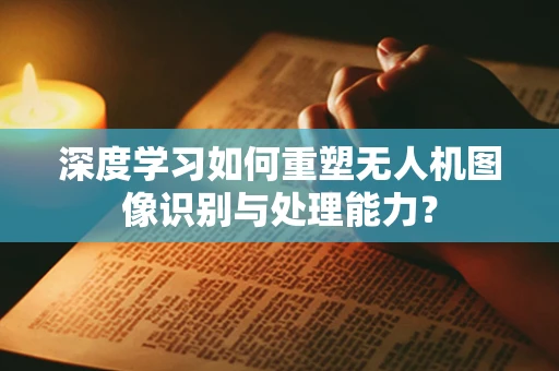 深度学习如何重塑无人机图像识别与处理能力？