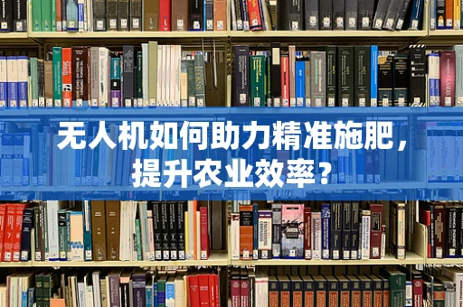 无人机如何助力精准施肥，提升农业效率？
