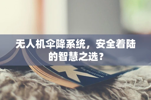 无人机伞降系统，安全着陆的智慧之选？