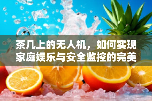 茶几上的无人机，如何实现家庭娱乐与安全监控的完美融合？