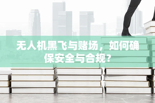 无人机黑飞与赌场，如何确保安全与合规？
