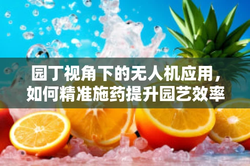 园丁视角下的无人机应用，如何精准施药提升园艺效率？